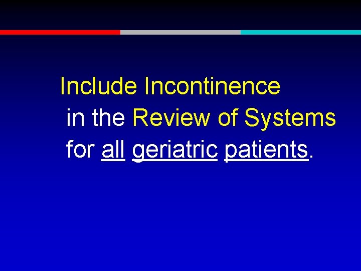 Include Incontinence in the Review of Systems for all geriatric patients. 