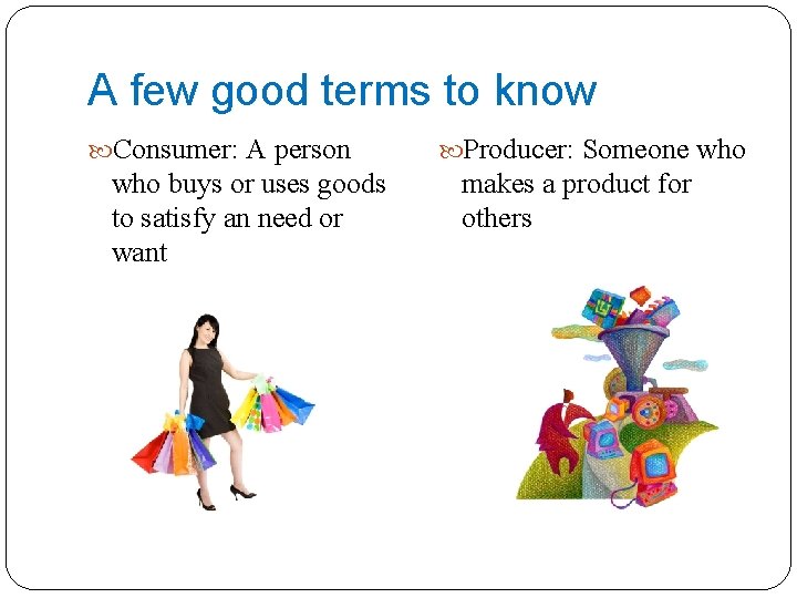 A few good terms to know Consumer: A person who buys or uses goods