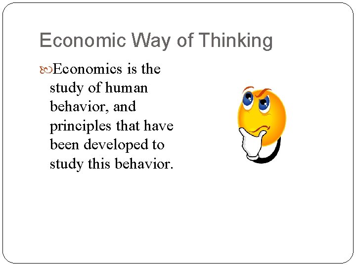 Economic Way of Thinking Economics is the study of human behavior, and principles that