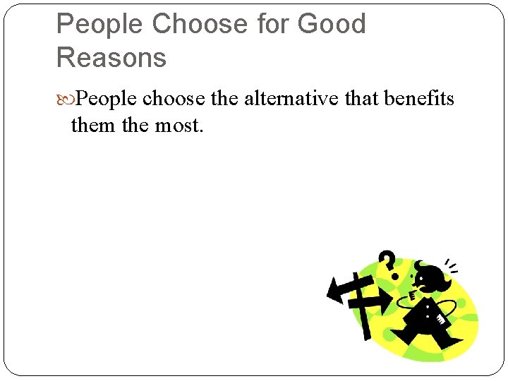 People Choose for Good Reasons People choose the alternative that benefits them the most.