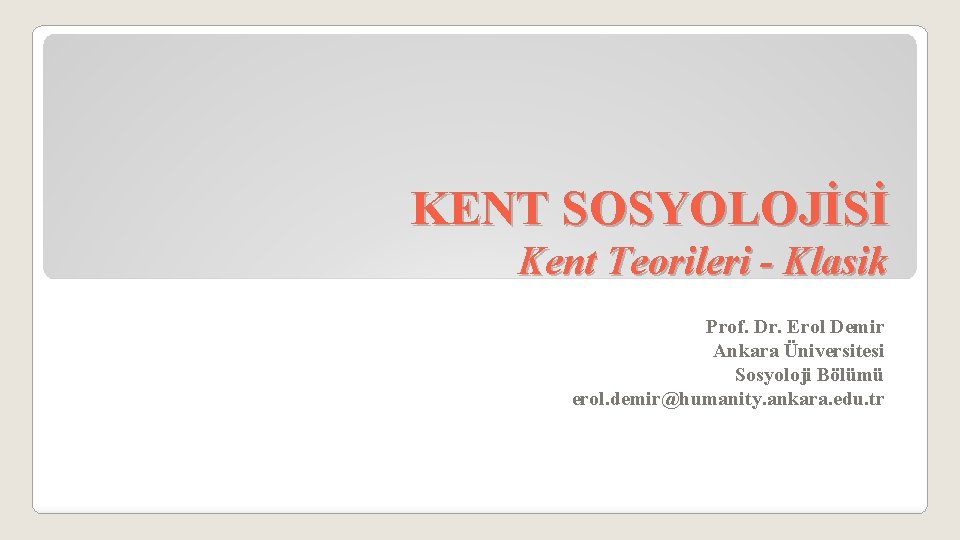 KENT SOSYOLOJİSİ Kent Teorileri - Klasik Prof. Dr. Erol Demir Ankara Üniversitesi Sosyoloji Bölümü