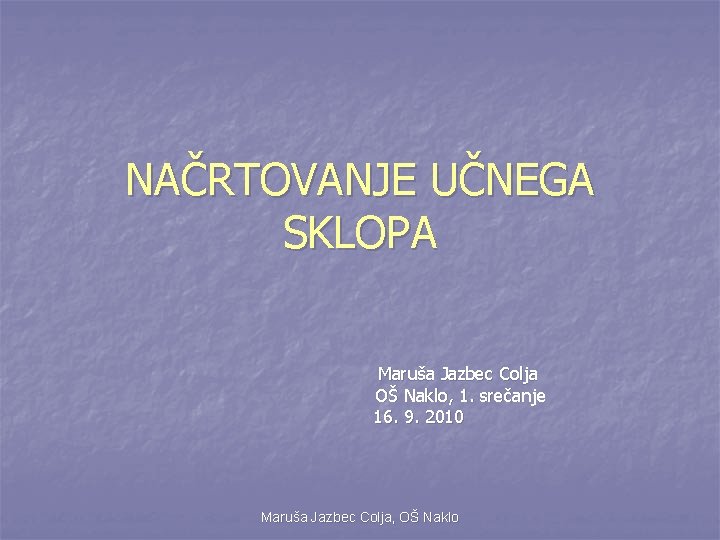 NAČRTOVANJE UČNEGA SKLOPA Maruša Jazbec Colja OŠ Naklo, 1. srečanje 16. 9. 2010 Maruša