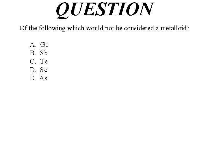 QUESTION Of the following which would not be considered a metalloid? A. B. C.