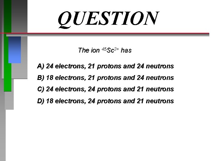 QUESTION The ion 45 Sc 3+ has A) 24 electrons, 21 protons and 24