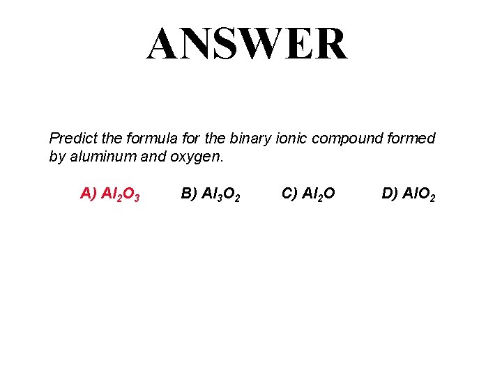 ANSWER Predict the formula for the binary ionic compound formed by aluminum and oxygen.