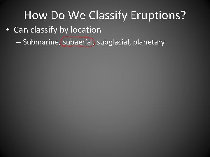 How Do We Classify Eruptions? • Can classify by location – Submarine, subaerial, subglacial,