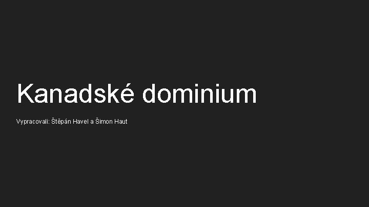 Kanadské dominium Vypracovali: Štěpán Havel a Šimon Haut Kanadské dominium Vypracovali: Štěpán Havel a Šimon Haut