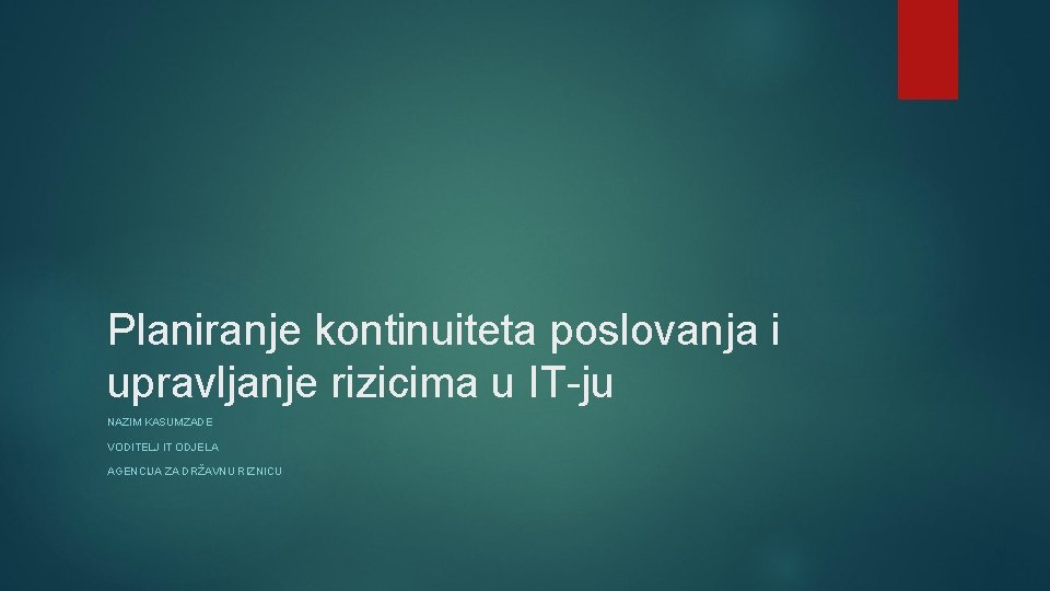 Planiranje kontinuiteta poslovanja i upravljanje rizicima u IT-ju NAZIM KASUMZADE VODITELJ IT ODJELA AGENCIJA