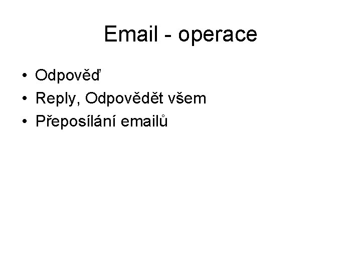 Email - operace • Odpověď • Reply, Odpovědět všem • Přeposílání emailů 