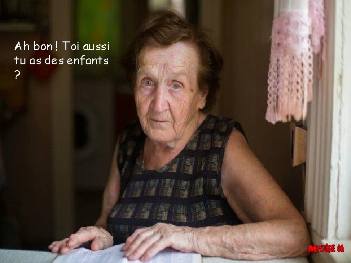 Ah bon ! Toi aussi tu as des enfants ? 