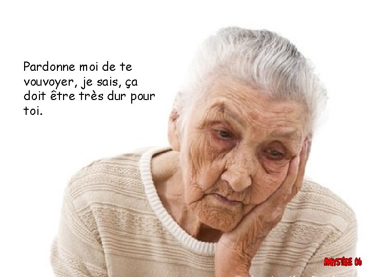 Pardonne moi de te vouvoyer, je sais, ça doit être très dur pour toi.