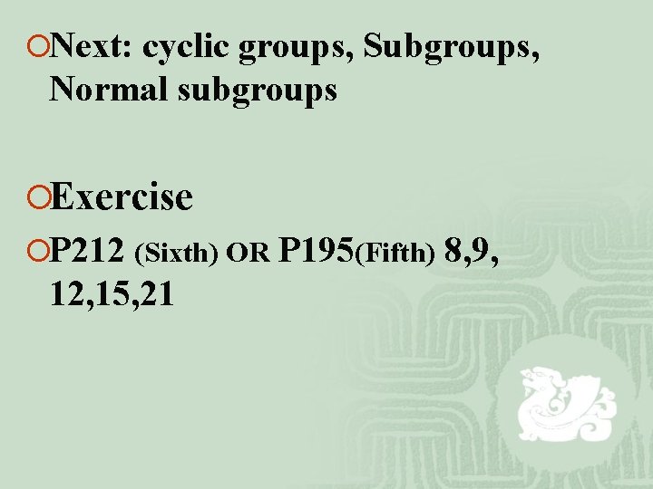 ¡Next: cyclic groups, Subgroups, Normal subgroups ¡Exercise ¡P 212 (Sixth) OR P 195(Fifth) 8,