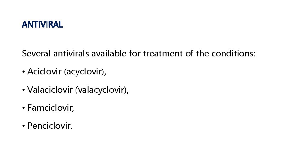 ANTIVIRAL Several antivirals available for treatment of the conditions: • Aciclovir (acyclovir), • Valaciclovir