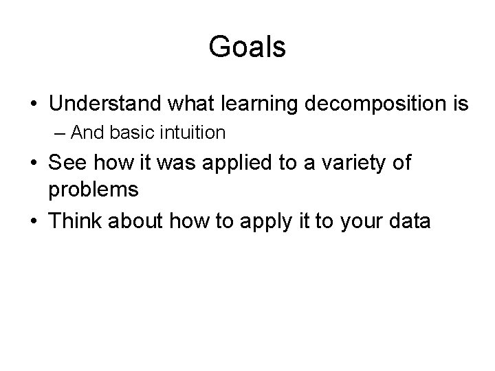 Goals • Understand what learning decomposition is – And basic intuition • See how