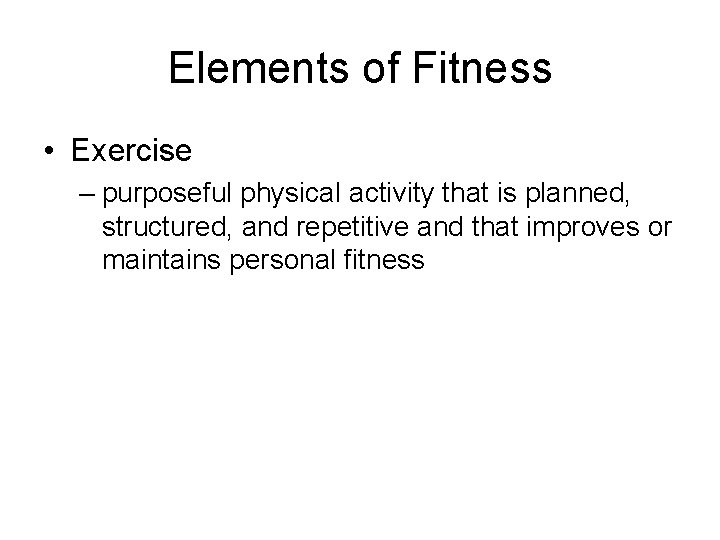 Elements of Fitness • Exercise – purposeful physical activity that is planned, structured, and Elements of Fitness • Exercise – purposeful physical activity that is planned, structured, and