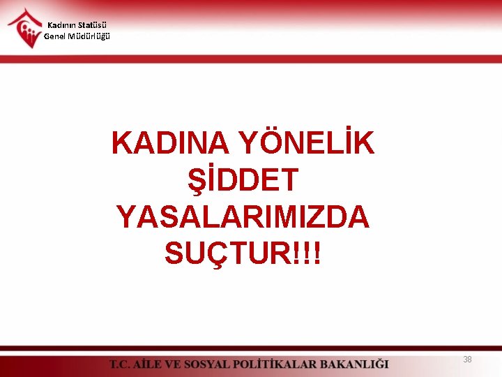 Kadının Statüsü Genel Müdürlüğü KADINA YÖNELİK ŞİDDET YASALARIMIZDA SUÇTUR!!! 38 