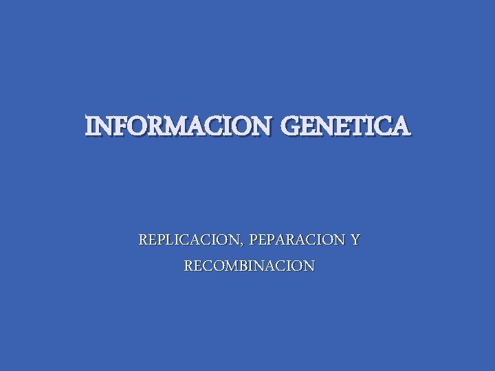 INFORMACION GENETICA REPLICACION, PEPARACION Y RECOMBINACION 