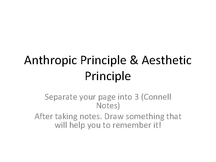 Anthropic Principle & Aesthetic Principle Separate your page into 3 (Connell Notes) After taking
