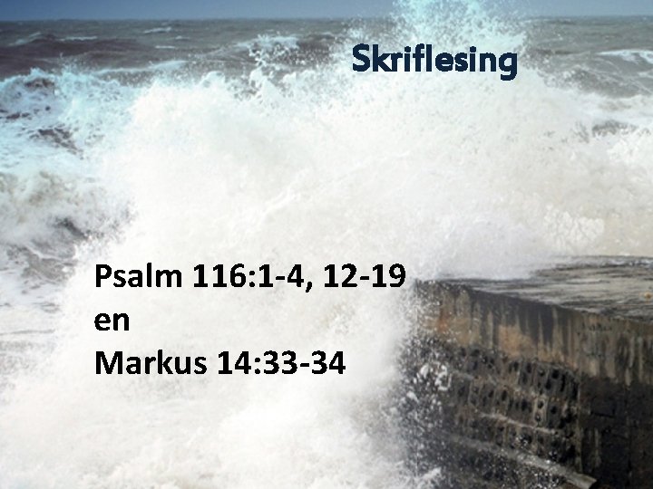 Skriflesing Psalm 116: 1 -4, 12 -19 en Markus 14: 33 -34 