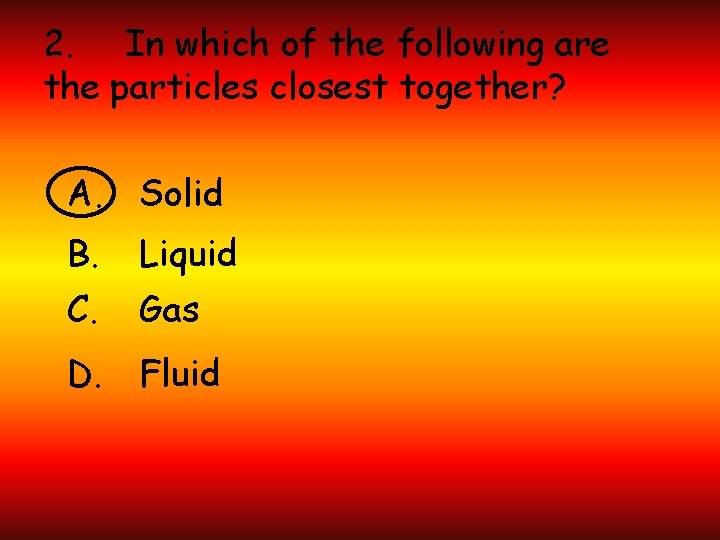 2. In which of the following are the particles closest together? A. Solid B.