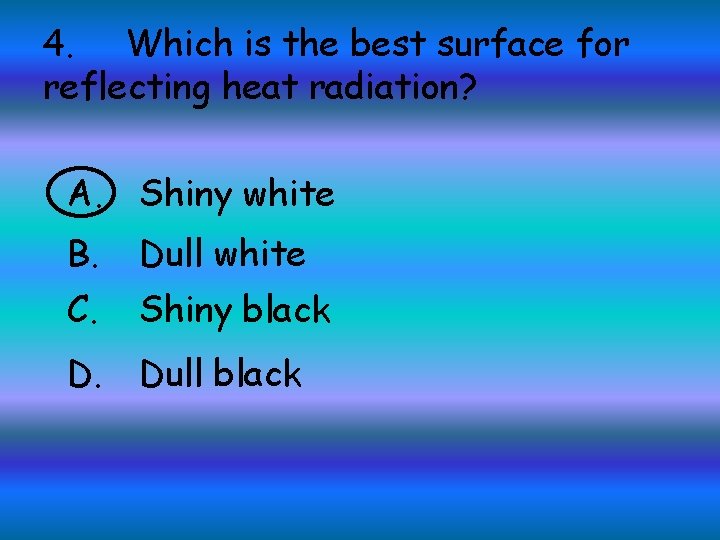 4. Which is the best surface for reflecting heat radiation? A. Shiny white B.
