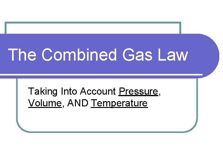 The Combined Gas Law Taking Into Account Pressure, Volume, AND Temperature 