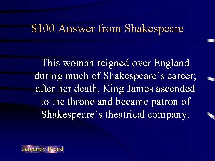 $100 Answer from Shakespeare This woman reigned over England during much of Shakespeare’s career;