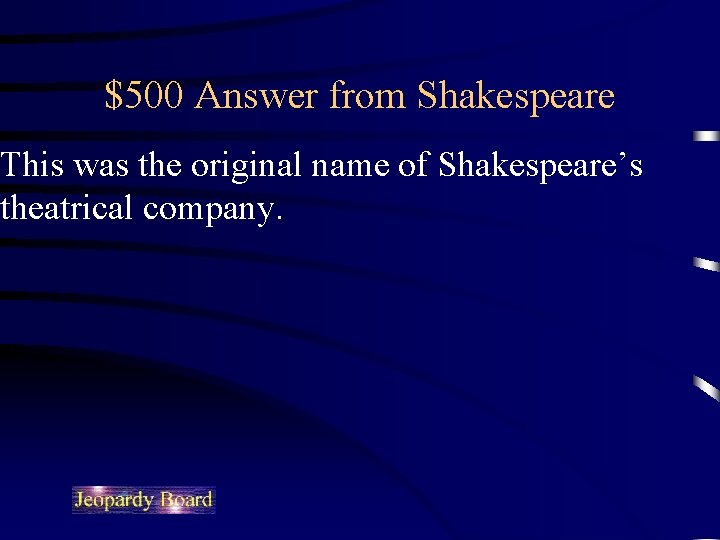 $500 Answer from Shakespeare This was the original name of Shakespeare’s theatrical company. 