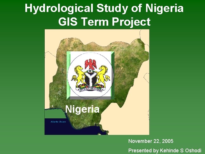 Hydrological Study of Nigeria GIS Term Project Nigeria November 22, 2005 Presented by Kehinde