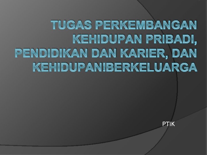 TUGAS PERKEMBANGAN KEHIDUPAN PRIBADI, PENDIDIKAN DAN KARIER, DAN KEHIDUPAN BERKELUARGA PTIK 