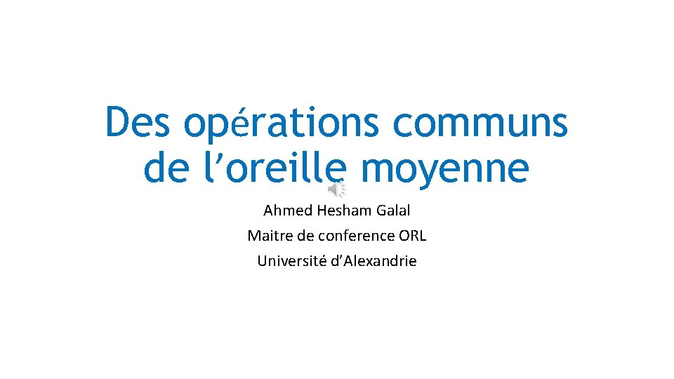 Des opérations communs de l’oreille moyenne Ahmed Hesham Galal Maitre de conference ORL Université