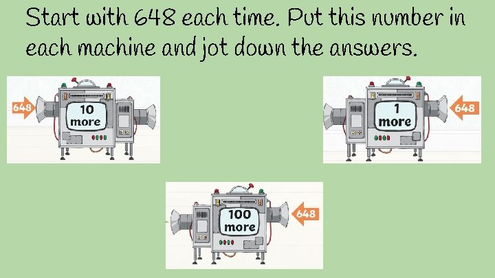 Start with 648 each time. Put this number in each machine and jot down