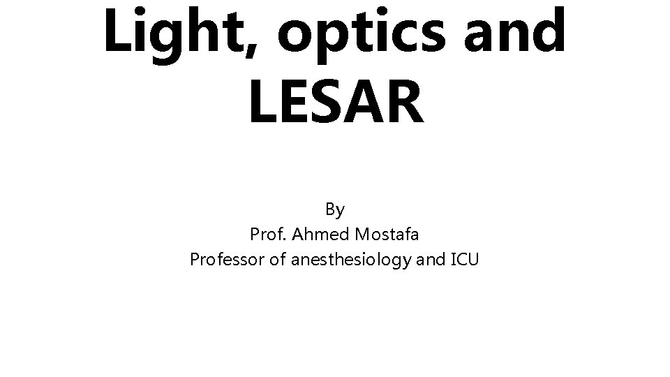 Light, optics and LESAR By Prof. Ahmed Mostafa Professor of anesthesiology and ICU 