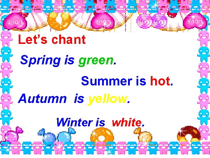 Let’s chant Spring is green. Summer is hot. Autumn is yellow. Winter is white.