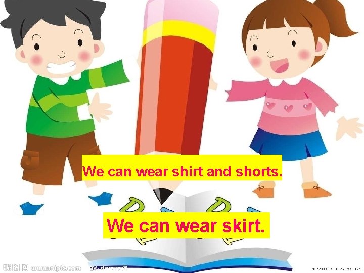 We can wear shirt and shorts. We can wear skirt. 