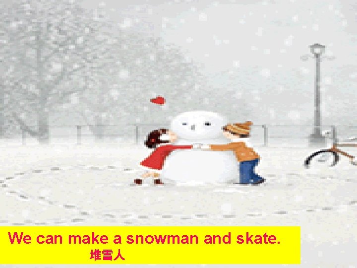 We can make a snowman and skate. 堆雪人 