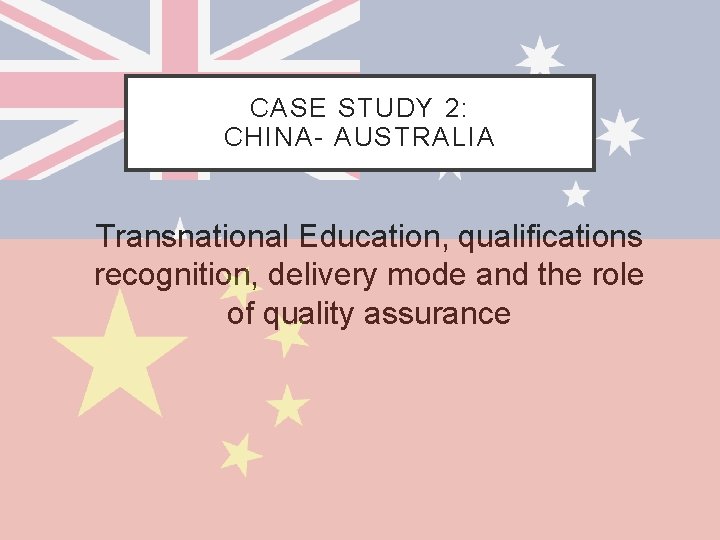CASE STUDY 2: CHINA- AUSTRALIA Transnational Education, qualifications recognition, delivery mode and the role