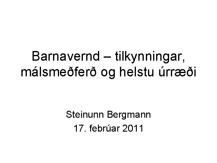 Barnavernd – tilkynningar, málsmeðferð og helstu úrræði Steinunn Bergmann 17. febrúar 2011 