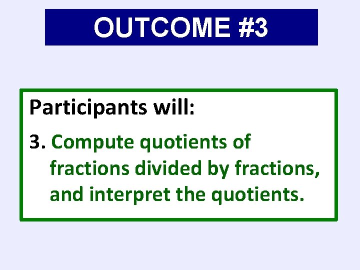 OUTCOME #3 Participants will: 3. Compute quotients of fractions divided by fractions, and interpret