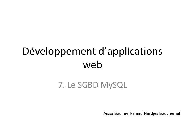 Développement d’applications web 7. Le SGBD My. SQL Aissa Boulmerka and Nardjes Bouchemal 