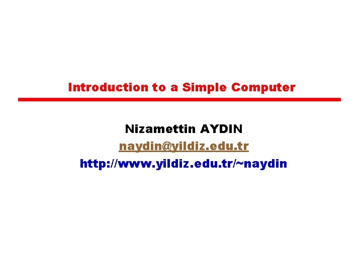 Introduction to a Simple Computer Nizamettin AYDIN naydin@yildiz. edu. tr http: //www. yildiz. edu.