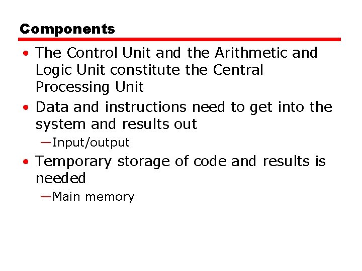 Components • The Control Unit and the Arithmetic and Logic Unit constitute the Central