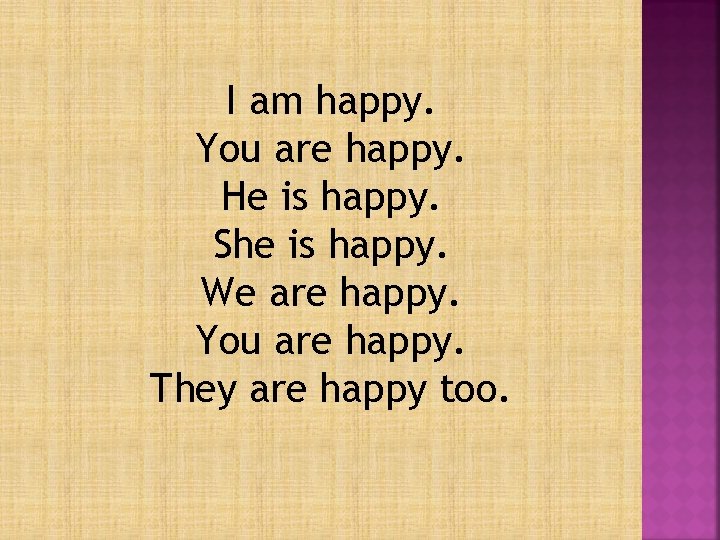 I am happy. You are happy. He is happy. She is happy. We are