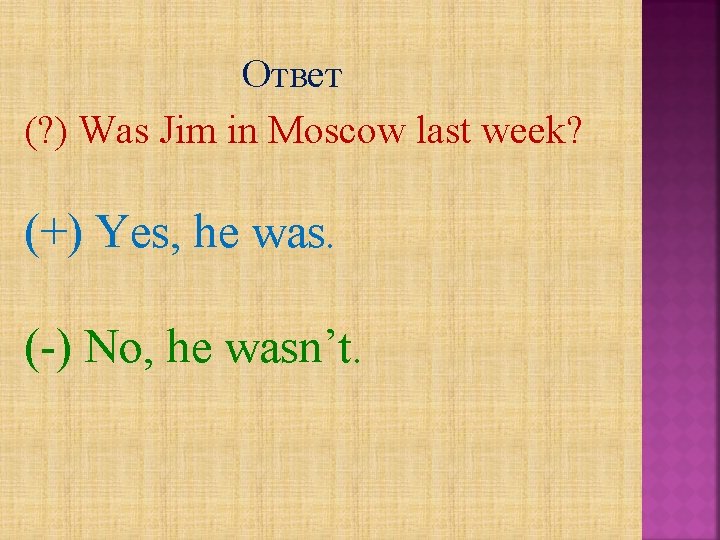 Ответ (? ) Was Jim in Moscow last week? (+) Yes, he was. (-)