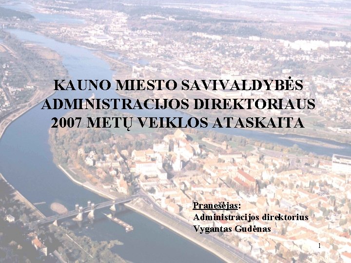 KAUNO MIESTO SAVIVALDYBĖS ADMINISTRACIJOS DIREKTORIAUS 2007 METŲ VEIKLOS ATASKAITA Pranešėjas: Administracijos direktorius Vygantas Gudėnas