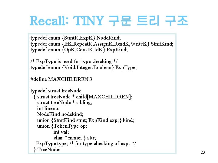 Recall: TINY 구문 트리 구조 typedef enum {Stmt. K, Exp. K} Node. Kind; typedef