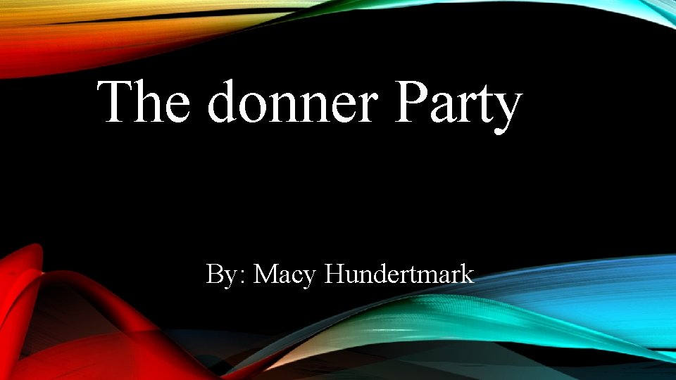 The donner Party By: Macy Hundertmark The donner Party By: Macy Hundertmark