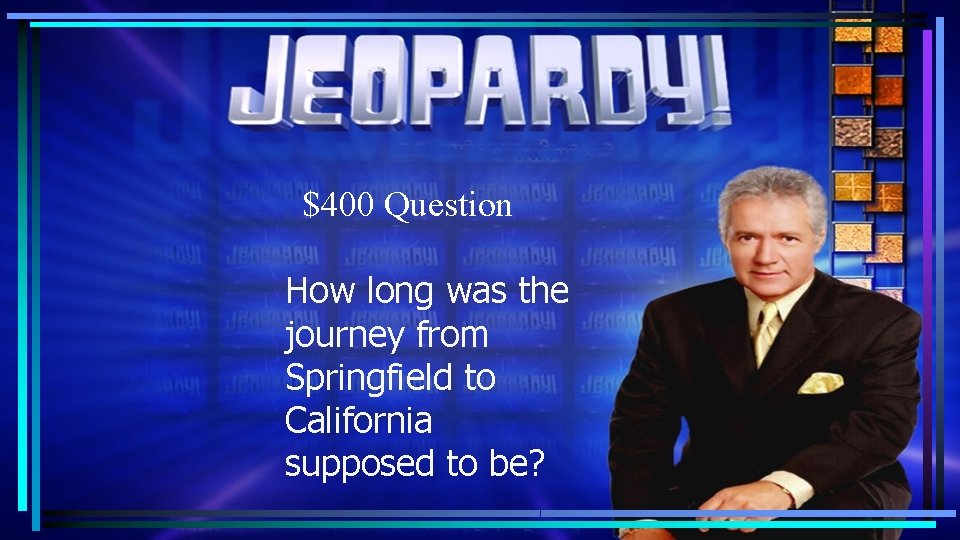 $400 Question How long was the journey from Springfield to California supposed to be? $400 Question How long was the journey from Springfield to California supposed to be?