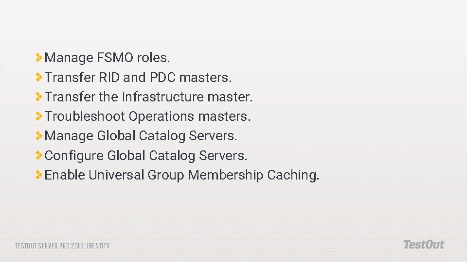 Manage FSMO roles. Transfer RID and PDC masters. Transfer the Infrastructure master. Troubleshoot Operations