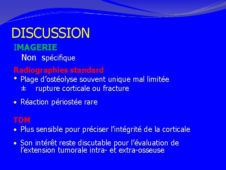 DISCUSSION IMAGERIE Non spécifique Radiographies standard • Plage d’ostéolyse souvent unique mal limitée ±